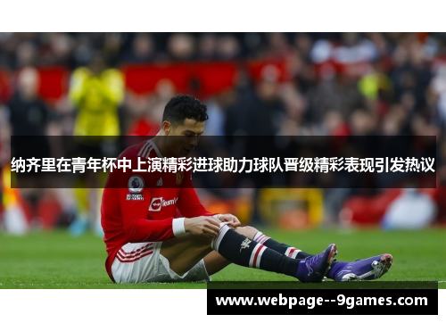 纳齐里在青年杯中上演精彩进球助力球队晋级精彩表现引发热议 纳齐里在青年杯中上演精彩进球助力球队晋级精彩表现引发热议