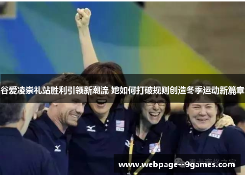 谷爱凌崇礼站胜利引领新潮流 她如何打破规则创造冬季运动新篇章