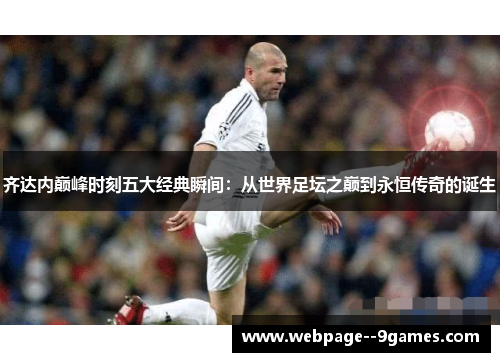 齐达内巅峰时刻五大经典瞬间:从世界足坛之巅到永恒传奇的诞生 齐达内巅峰时刻五大经典瞬间:从世界足坛之巅到永恒传奇的诞生