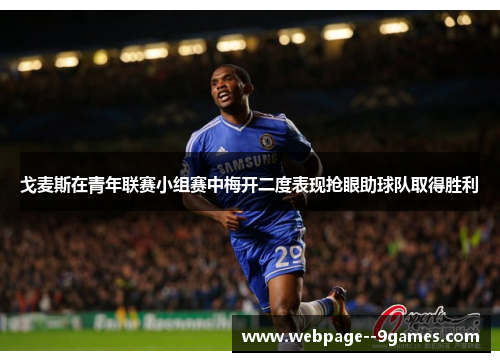 戈麦斯在青年联赛小组赛中梅开二度表现抢眼助球队取得胜利 戈麦斯在青年联赛小组赛中梅开二度表现抢眼助球队取得胜利