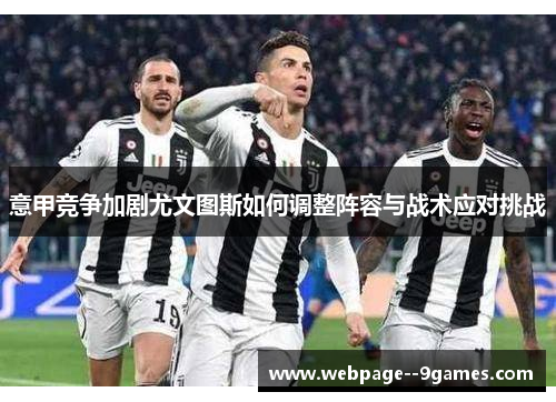 意甲竞争加剧尤文图斯如何调整阵容与战术应对挑战 意甲竞争加剧尤文图斯如何调整阵容与战术应对挑战