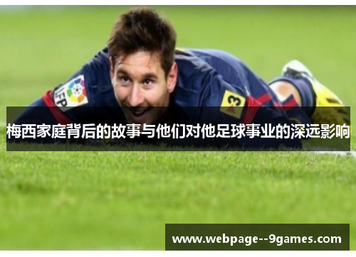 梅西家庭背后的故事与他们对他足球事业的深远影响
