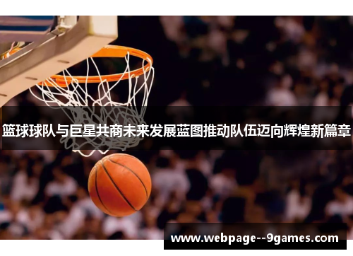 篮球球队与巨星共商未来发展蓝图推动队伍迈向辉煌新篇章