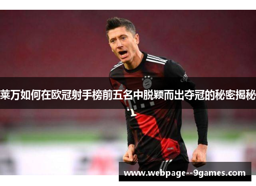 莱万如何在欧冠射手榜前五名中脱颖而出夺冠的秘密揭秘 莱万如何在欧冠射手榜前五名中脱颖而出夺冠的秘密揭秘