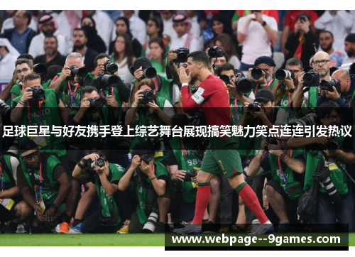 足球巨星与好友携手登上综艺舞台展现搞笑魅力笑点连连引发热议