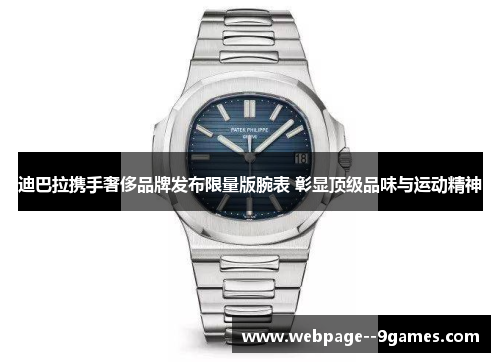 迪巴拉携手奢侈品牌发布限量版腕表 彰显顶级品味与运动精神