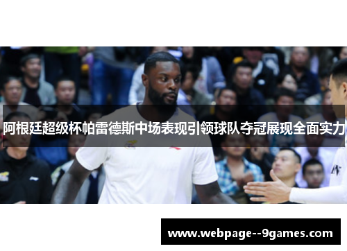 阿根廷超级杯帕雷德斯中场表现引领球队夺冠展现全面实力