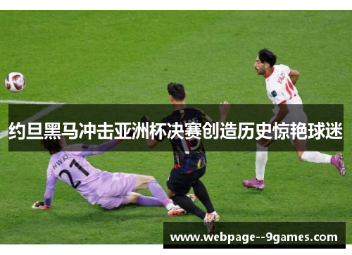 约旦黑马冲击亚洲杯决赛创造历史惊艳球迷 约旦黑马冲击亚洲杯决赛创造历史惊艳球迷